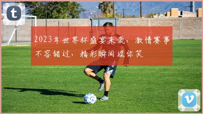 2023年世界杯盛宴来袭，激情赛事不容错过，精彩瞬间逗你笑