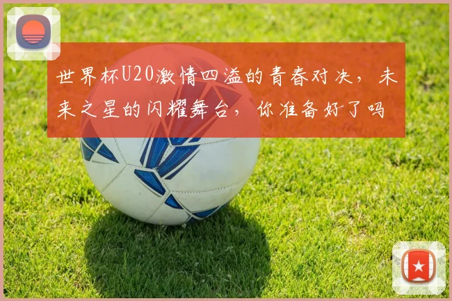世界杯U20激情四溢的青春对决，未来之星的闪耀舞台，你准备好了吗