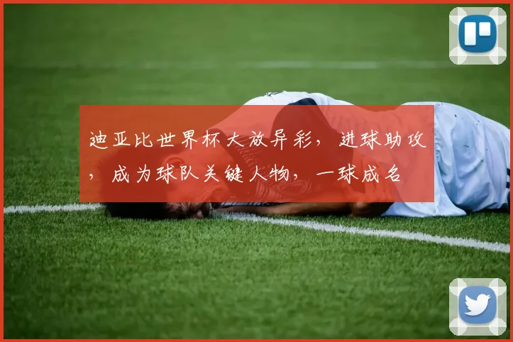 迪亚比世界杯大放异彩，进球助攻，成为球队关键人物，一球成名
