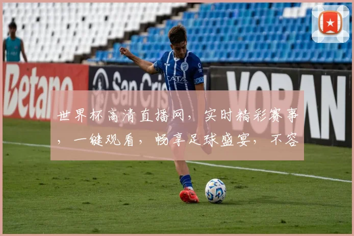 世界杯高清直播网，实时精彩赛事，一键观看，畅享足球盛宴，不容错过