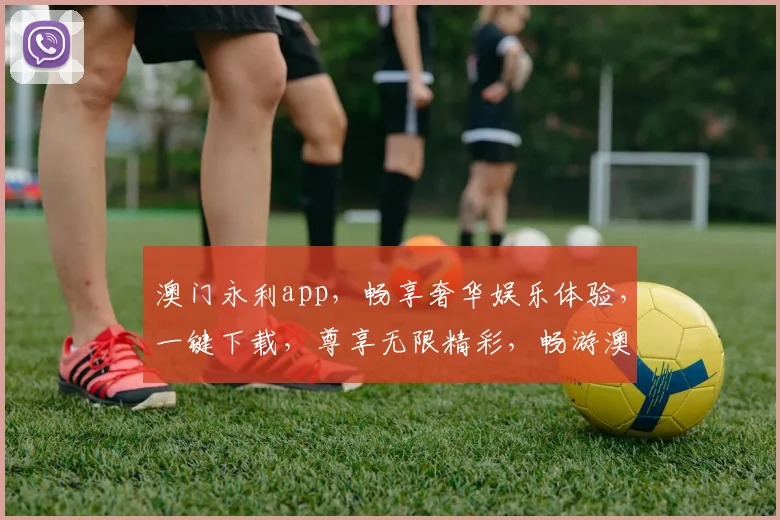 澳门永利app，畅享奢华娱乐体验，一键下载，尊享无限精彩，畅游澳门