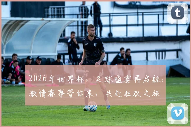 2026年世界杯，足球盛宴再启航，激情赛事等你来，共赴狂欢之旅