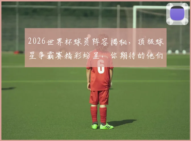 2026世界杯球员阵容揭秘，顶级球星争霸赛精彩纷呈，你期待的他们都在这里