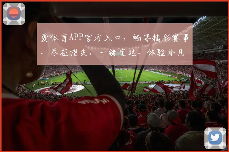 爱体育APP官方入口，畅享精彩赛事，尽在指尖，一键直达，体验非凡