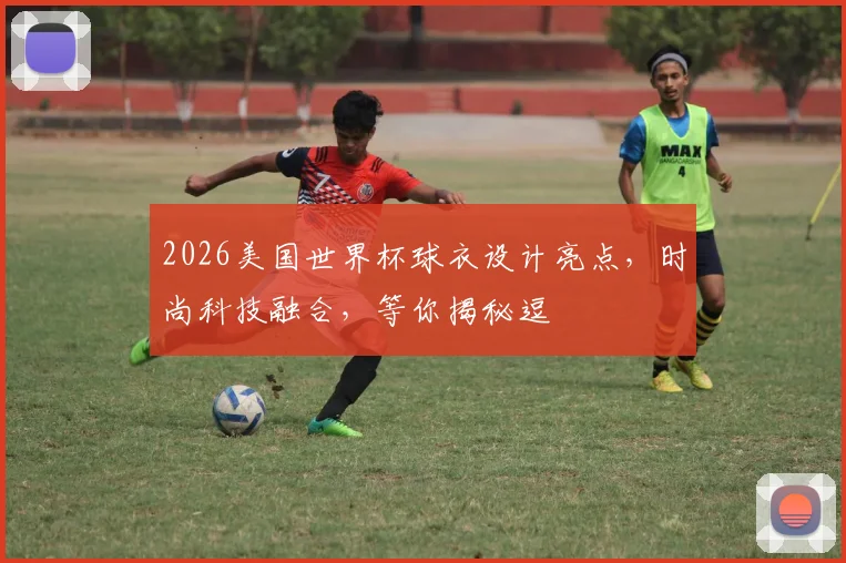 2026美国世界杯球衣设计亮点，时尚科技融合，等你揭秘逗