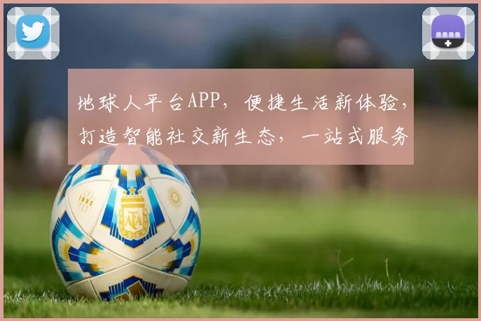 地球人平台APP，便捷生活新体验，打造智能社交新生态，一站式服务两不误。