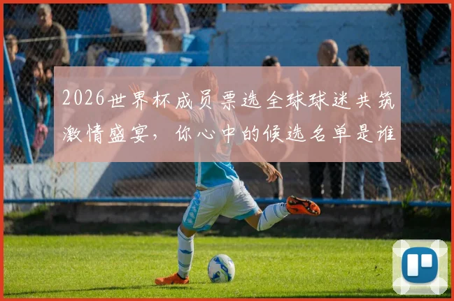 2026世界杯成员票选全球球迷共筑激情盛宴，你心中的候选名单是谁