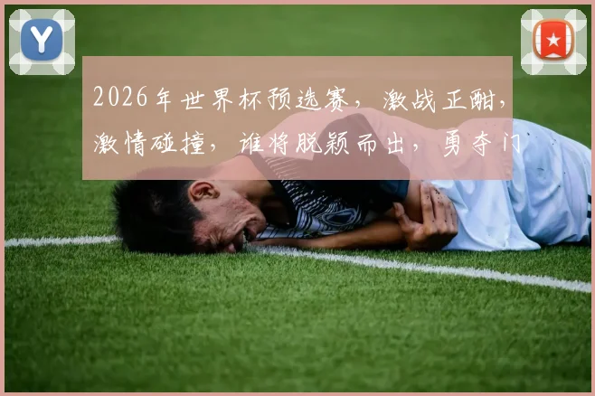 2026年世界杯预选赛，激战正酣，激情碰撞，谁将脱颖而出，勇夺门票