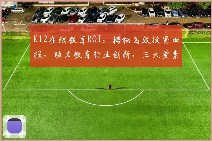 K12在线教育ROI，揭秘高效投资回报，助力教育行业创新，三大要素引领未来