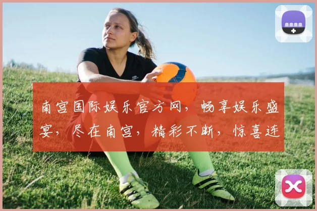 南宫国际娱乐官方网，畅享娱乐盛宴，尽在南宫，精彩不断，惊喜连连，三重福利等你来