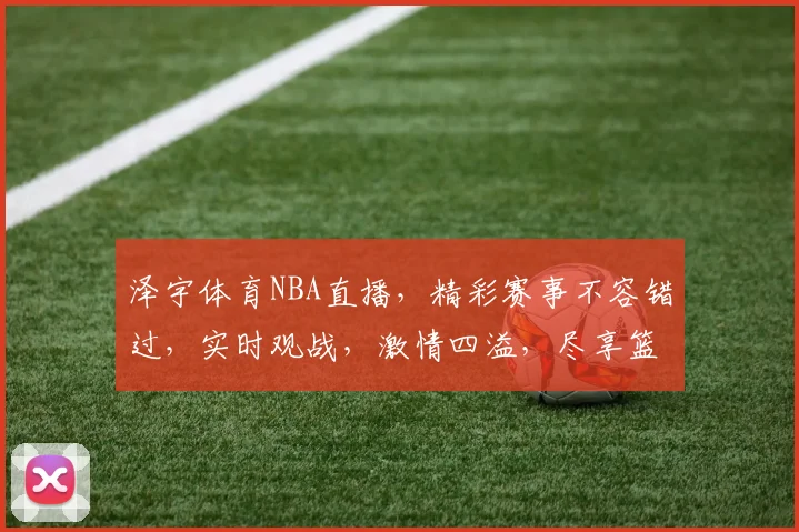 泽宇体育NBA直播，精彩赛事不容错过，实时观战，激情四溢，尽享篮球盛宴