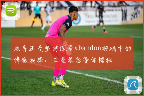 放弃还是坚持探寻abandon游戏中的情感抉择，三重悬念等你揭秘