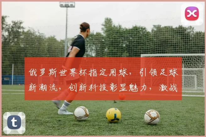 俄罗斯世界杯指定用球，引领足球新潮流，创新科技彰显魅力，激战正酣