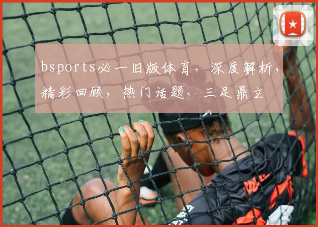 bsports必一旧版体育，深度解析，精彩回顾，热门话题，三足鼎立