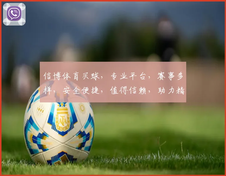 信博体育买球，专业平台，赛事多样，安全便捷，值得信赖，助力精彩每一刻