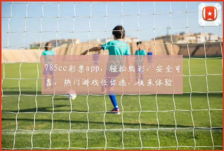 785cc彩票app，轻松购彩，安全可靠，热门游戏任你选，快来体验