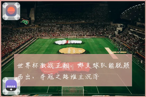 世界杯激战正酣，哪支球队能脱颖而出，夺冠之路谁主沉浮