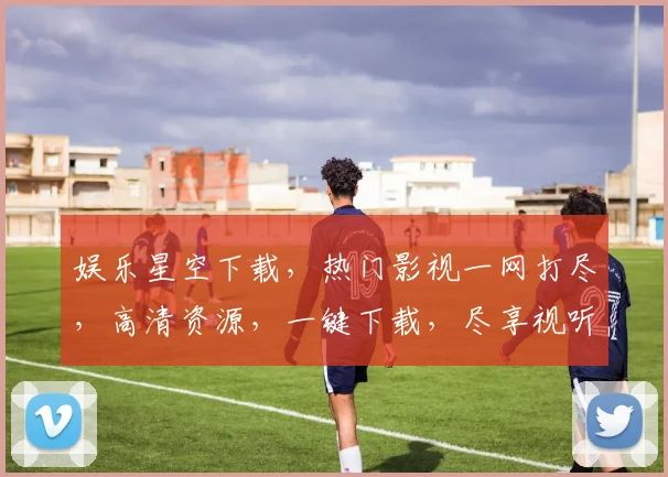 娱乐星空下载，热门影视一网打尽，高清资源，一键下载，尽享视听盛宴，不容错过，三网同步，畅享无忧