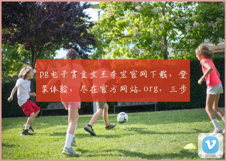 pg电子赏金女王夺宝官网下载，登录体验，尽在官方网站.org，三步轻松玩转